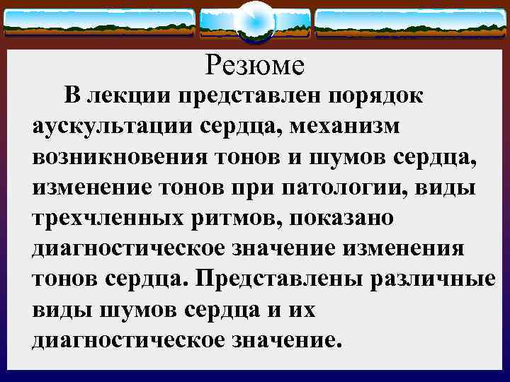 Резюме В лекции представлен порядок аускультации сердца, механизм возникновения тонов и шумов сердца, изменение