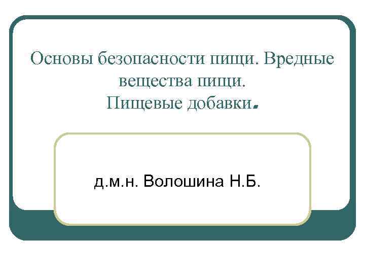 Основы безопасности пищи. Вредные вещества пищи. Пищевые добавки. д. м. н. Волошина Н. Б.