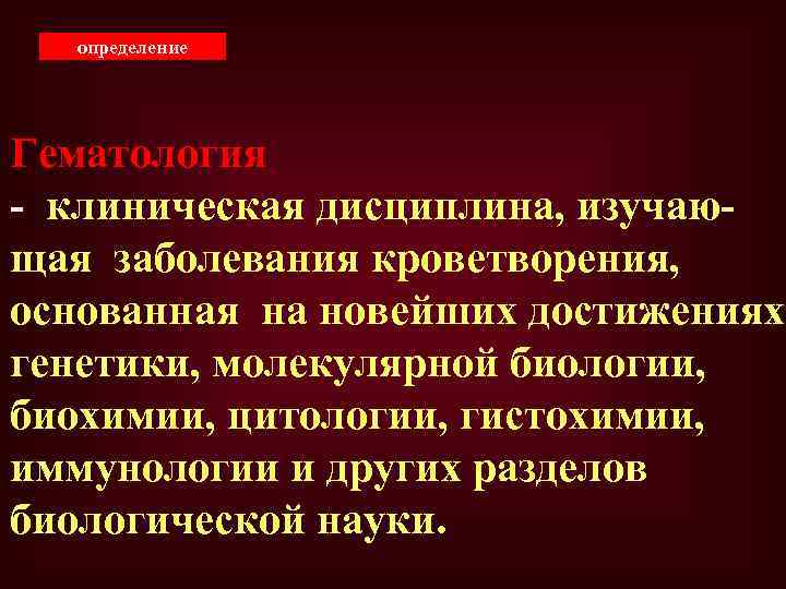 определение Гематология - клиническая дисциплина, изучающая заболевания кроветворения, основанная на новейших достижениях генетики, молекулярной