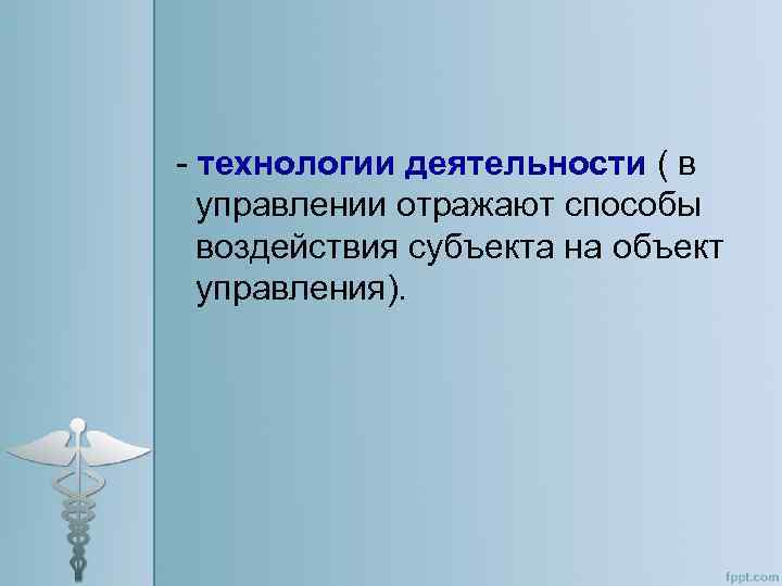 - технологии деятельности ( в управлении отражают способы воздействия субъекта на объект управления). 