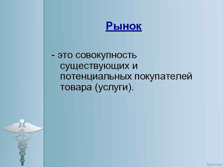 Рынок - это совокупность существующих и потенциальных покупателей товара (услуги). 