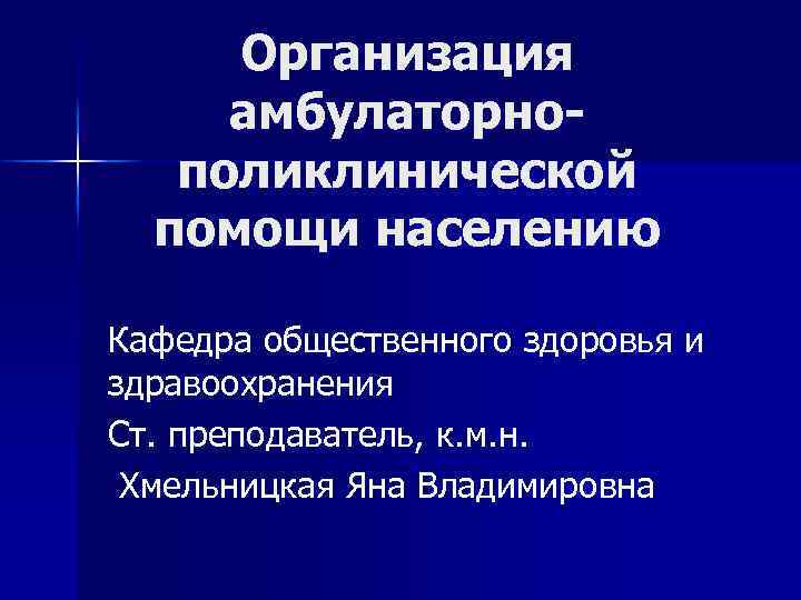 Организация амбулаторнополиклинической помощи населению Кафедра общественного здоровья и здравоохранения Ст. преподаватель, к. м. н.
