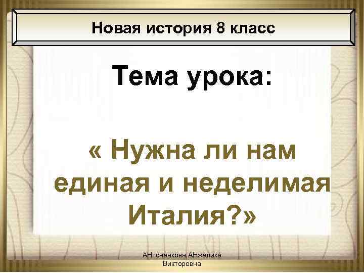 Новая история 8 класс Тема урока: « Нужна ли нам единая и неделимая Италия?