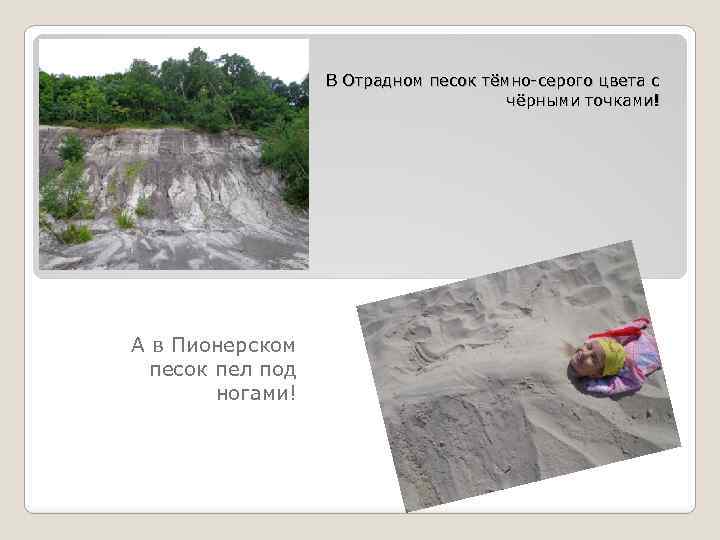В Отрадном песок тёмно-серого цвета с чёрными точками! А в Пионерском песок пел под