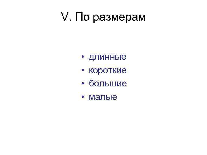 V. По размерам • • длинные короткие большие малые 
