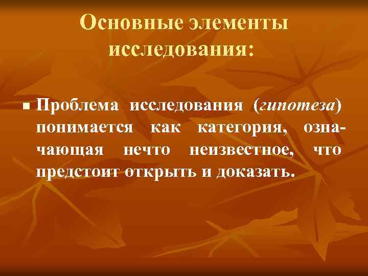 Основные элементы исследования: n Проблема исследования (гипотеза) понимается как категория, означающая нечто неизвестное, что