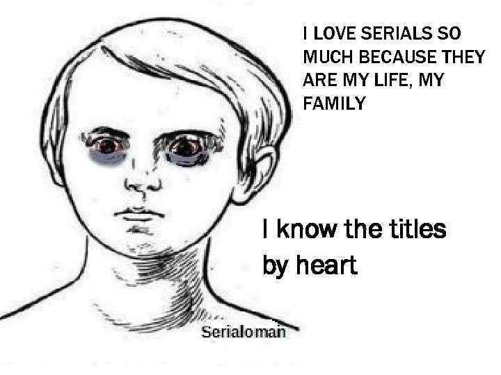 I LOVE SERIALS SO MUCH BECAUSE THEY ARE MY LIFE, MY FAMILY I know