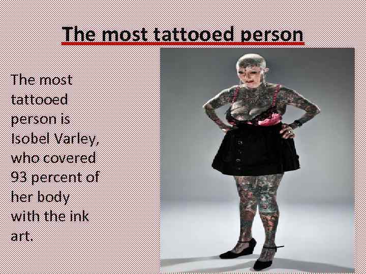 The most tattooed person is Isobel Varley, who covered 93 percent of her body