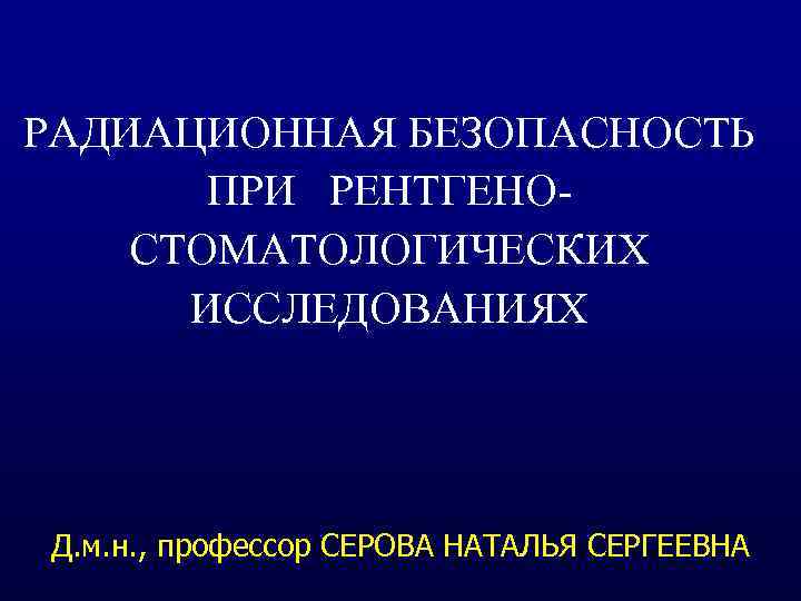 РАДИАЦИОННАЯ БЕЗОПАСНОСТЬ ПРИ РЕНТГЕНОСТОМАТОЛОГИЧЕСКИХ ИССЛЕДОВАНИЯХ Д. м. н. , профессор СЕРОВА НАТАЛЬЯ СЕРГЕЕВНА 