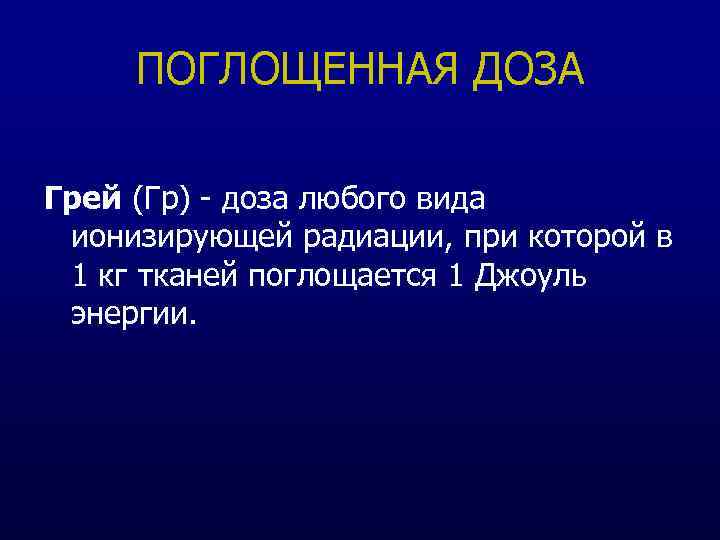 ПОГЛОЩЕННАЯ ДОЗА Грей (Гр) - доза любого вида ионизирующей радиации, при которой в 1
