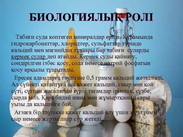 БИОЛОГИЯЛЫҚ РОЛІ Табиғи суда көптеген минералдар ериді. Құрамында гидрокарбонаттар, хлоридтер, сульфаттар түрінде кальций мен