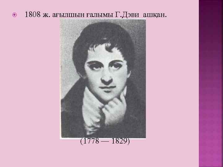  1808 ж. ағылшын ғалымы Г. Дэви ашқан. (1778 — 1829) 