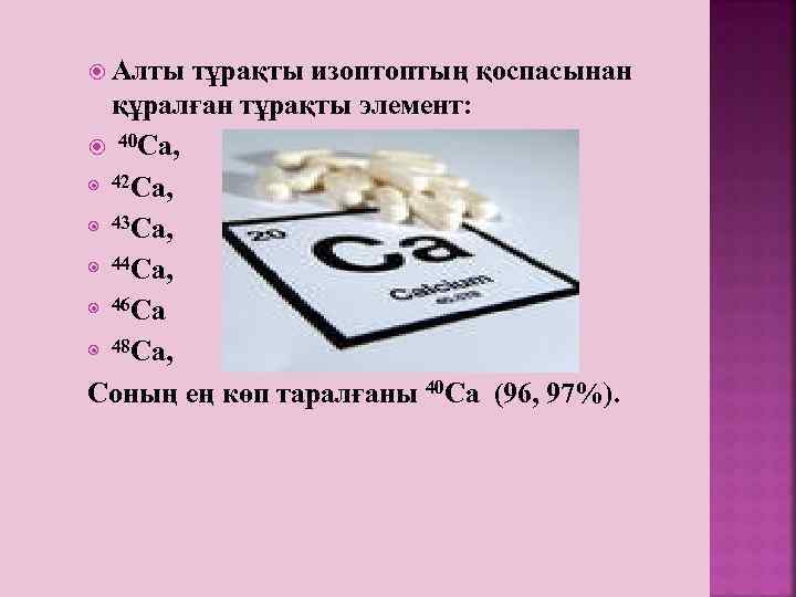  Алты тұрақты изоптоптың қоспасынан құралған тұрақты элемент: 40 Ca, 42 Ca, 43 Ca,
