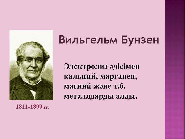 Вильгельм Бунзен Электролиз әдісімен кальций, марганец, магний және т. б. металлдарды алды. 1811 -1899