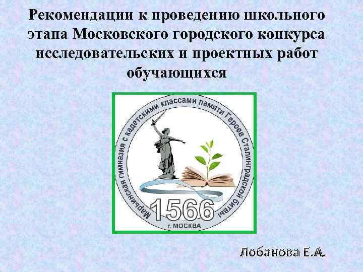 Рекомендации к проведению школьного этапа Московского городского конкурса исследовательских и проектных работ обучающихся Лобанова