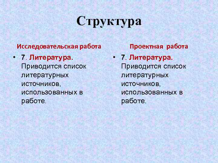 Структура Исследовательская работа • 7. Литература. Приводится список литературных источников, использованных в работе. Проектная