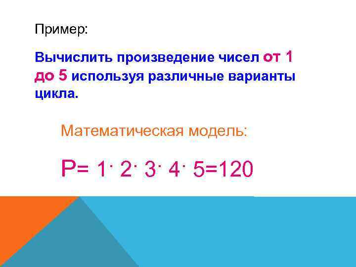 Пример: Вычислить произведение чисел от 1 до 5 используя различные варианты цикла. Математическая модель: