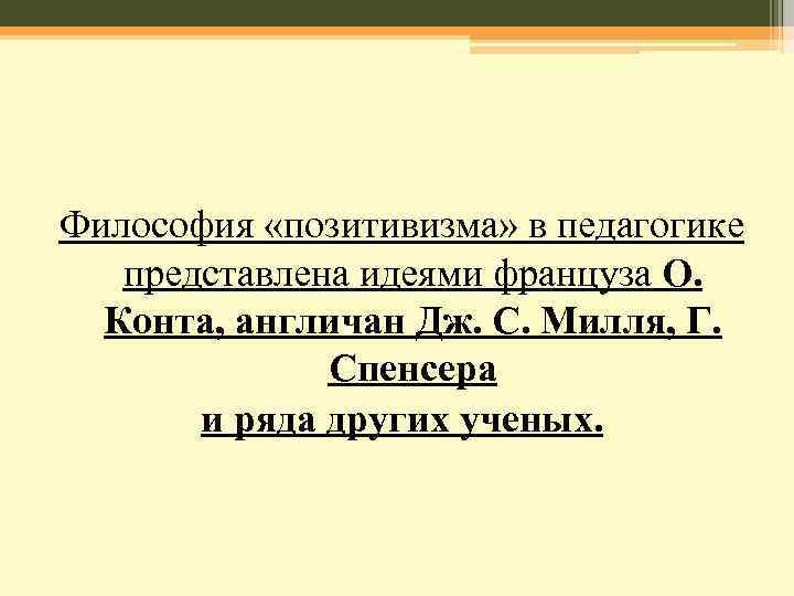 Философия «позитивизма» в педагогике представлена идеями француза О. Конта, англичан Дж. С. Милля, Г.