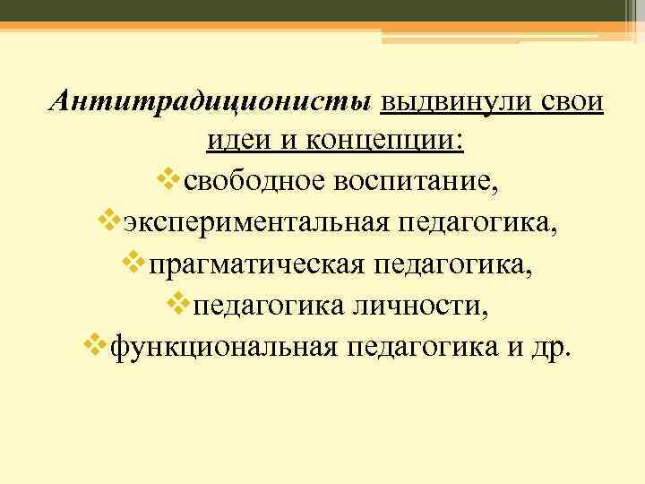 Антитрадиционисты выдвинули свои идеи и концепции: vсвободное воспитание, vэкспериментальная педагогика, vпрагматическая педагогика, vпедагогика личности,
