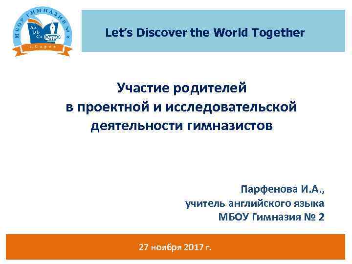 Let’s Discover the World Together Участие родителей в проектной и исследовательской деятельности гимназистов Парфенова