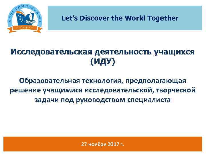 Let’s Discover the World Together Исследовательская деятельность учащихся (ИДУ) Образовательная технология, предполагающая решение учащимися