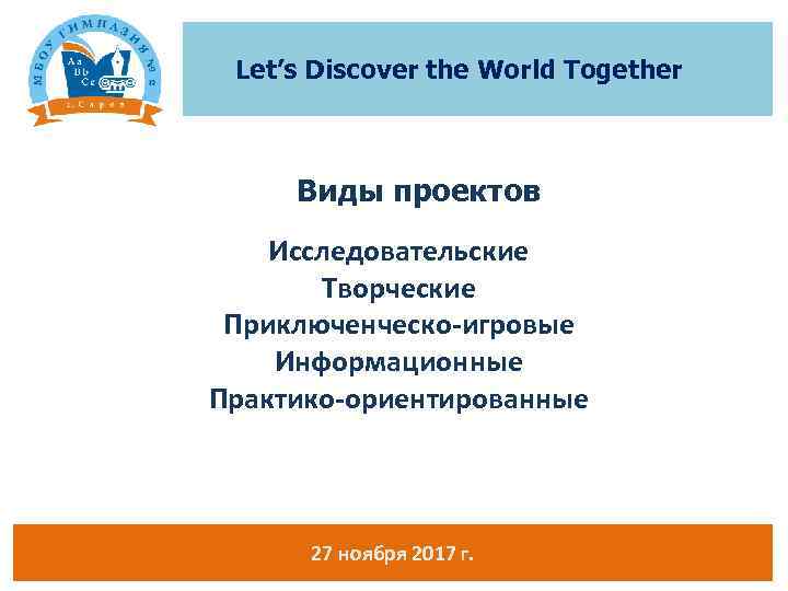 Let’s Discover the World Together Виды проектов Исследовательские Творческие Приключенческо-игровые Информационные Практико-ориентированные 27 ноября