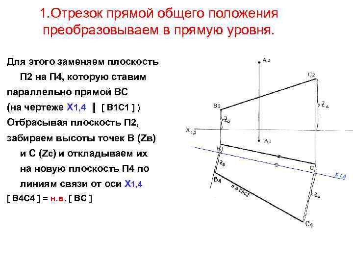 1. Отрезок прямой общего положения преобразовываем в прямую уровня. Для этого заменяем плоскость П