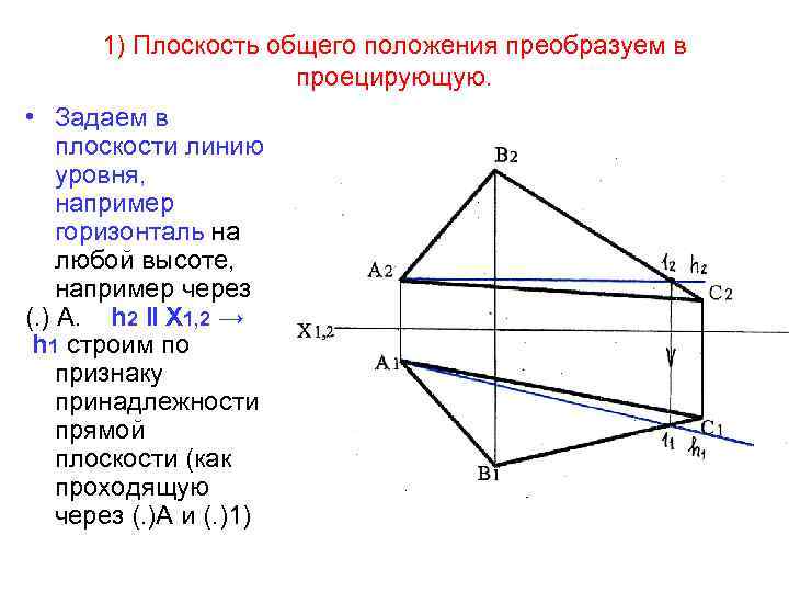 1) Плоскость общего положения преобразуем в проецирующую. • Задаем в плоскости линию уровня, например