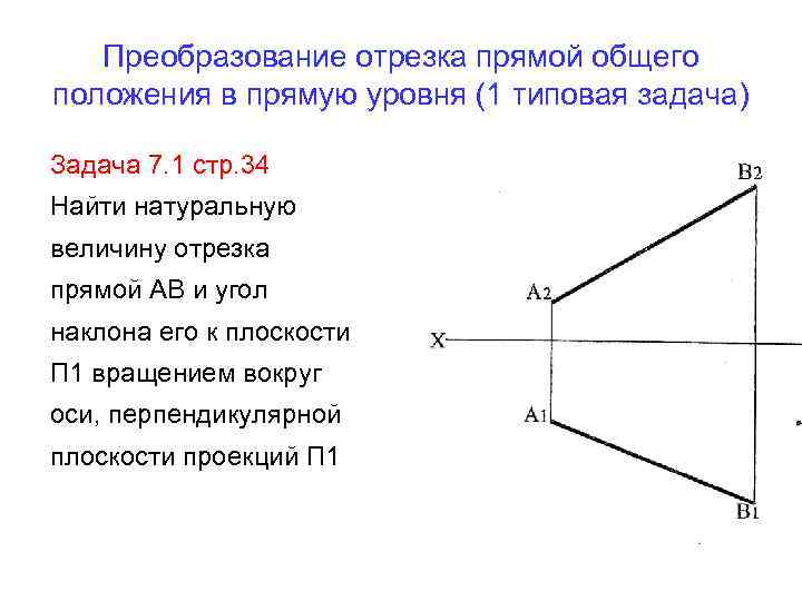 Преобразование отрезка прямой общего положения в прямую уровня (1 типовая задача) Задача 7. 1