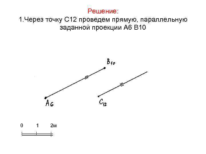 Решение: 1. Через точку С 12 проведем прямую, параллельную заданной проекции А 6 В