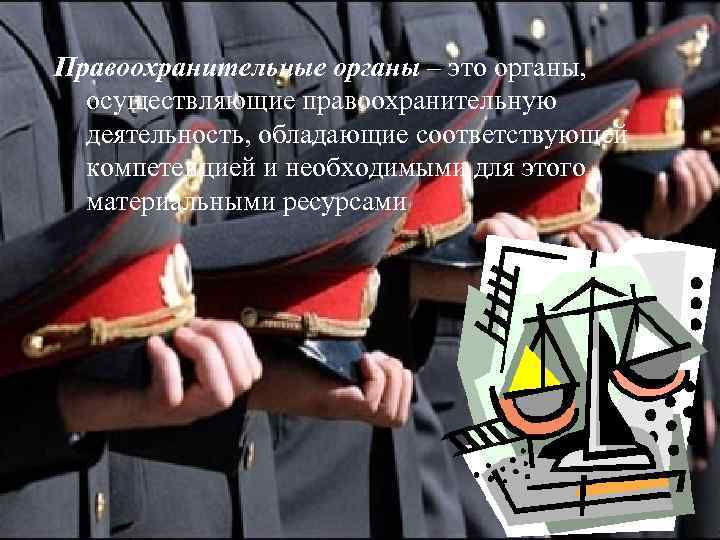 Правоохранительные органы – это органы, осуществляющие правоохранительную деятельность, обладающие соответствующей компетенцией и необходимыми для