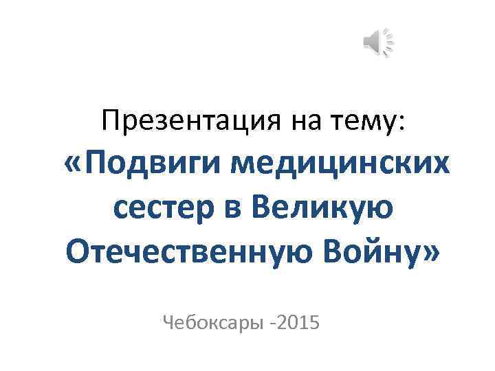 Презентация на тему: «Подвиги медицинских сестер в Великую Отечественную Войну» Чебоксары -2015 