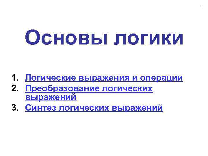 1 Основы логики 1. Логические выражения и операции 2. Преобразование логических выражений 3. Синтез