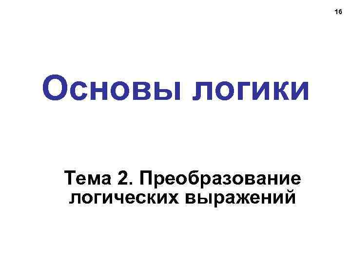 16 Основы логики Тема 2. Преобразование логических выражений 