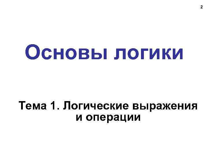 2 Основы логики Тема 1. Логические выражения и операции 