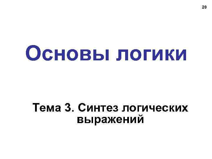 20 Основы логики Тема 3. Синтез логических выражений 