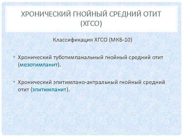 ХРОНИЧЕСКИЙ ГНОЙНЫЙ СРЕДНИЙ ОТИТ (ХГСО) Классификация ХГСО (МКБ-10) • Хронический туботимпанальный гнойный средний отит