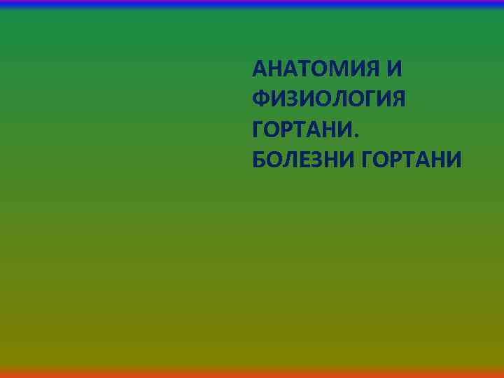 АНАТОМИЯ И ФИЗИОЛОГИЯ ГОРТАНИ. БОЛЕЗНИ ГОРТАНИ 