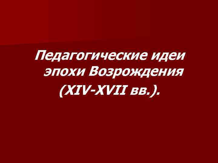 Педагогические идеи эпохи Возрождения (ХIV-ХVII вв. ). 