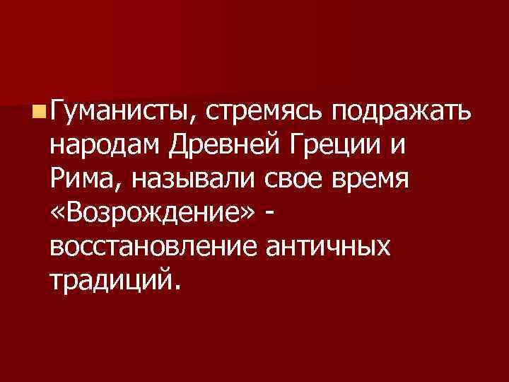 n Гуманисты, стремясь подражать народам Древней Греции и Рима, называли свое время «Возрождение» восстановление