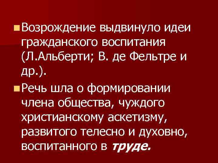 n Возрождение выдвинуло идеи гражданского воспитания (Л. Альберти; В. де Фельтре и др. ).