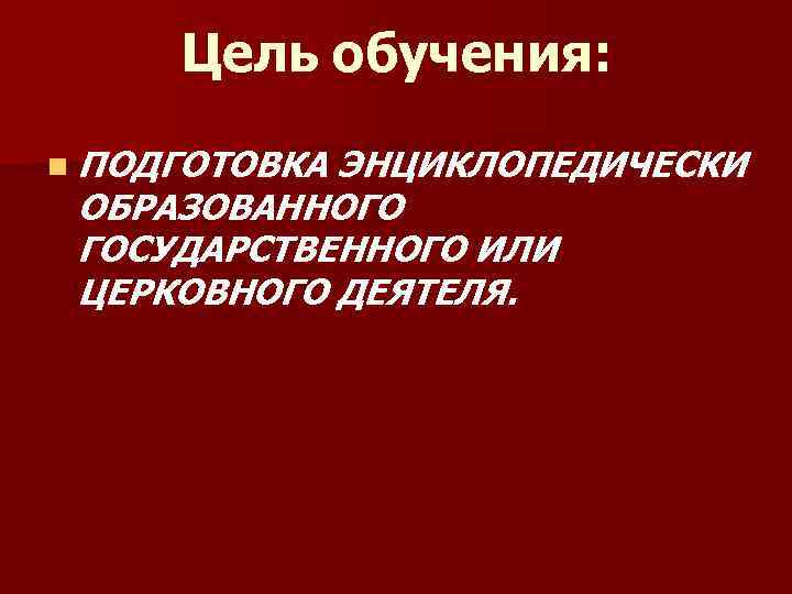 Цель обучения: n ПОДГОТОВКА ЭНЦИКЛОПЕДИЧЕСКИ ОБРАЗОВАННОГО ГОСУДАРСТВЕННОГО ИЛИ ЦЕРКОВНОГО ДЕЯТЕЛЯ. 