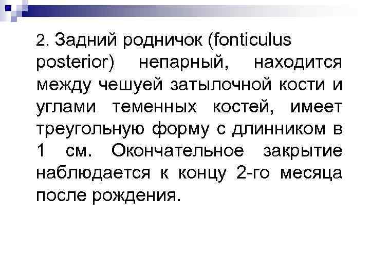 2. Задний родничок (fonticulus posterior) непарный, находится между чешуей затылочной кости и углами теменных