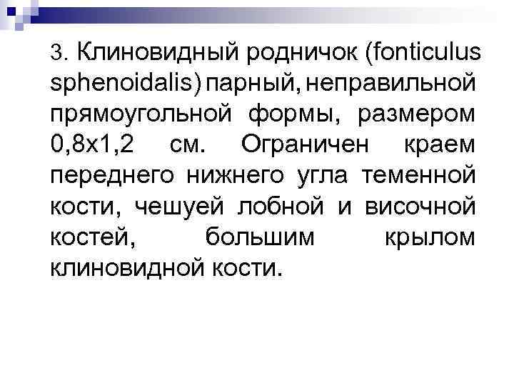 3. Клиновидный родничок (fonticulus sphenoidalis) парный, неправильной прямоугольной формы, размером 0, 8 x 1,