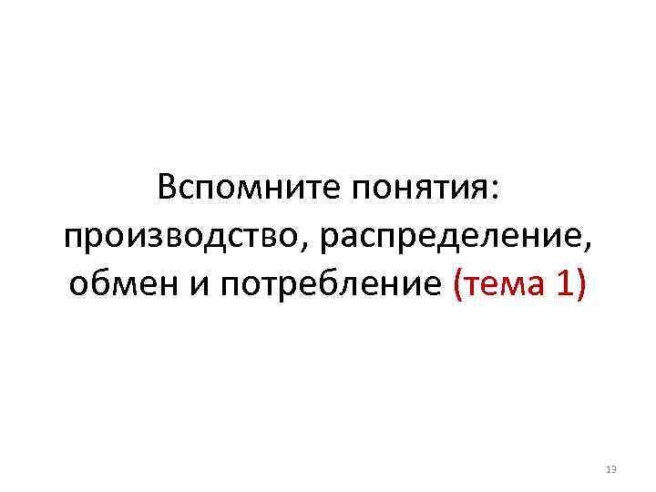 Вспомните понятия: производство, распределение, обмен и потребление (тема 1) 13 