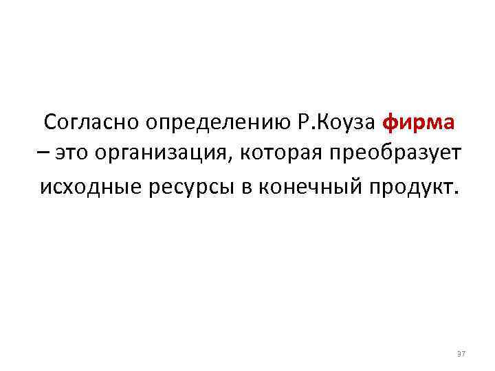 Согласно определению Р. Коуза фирма – это организация, которая преобразует исходные ресурсы в конечный