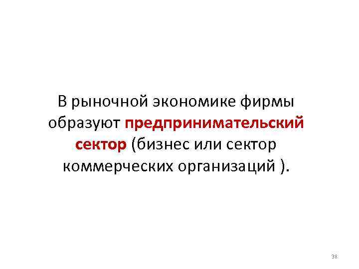 В рыночной экономике фирмы образуют предпринимательский сектор (бизнес или сектор коммерческих организаций ). 38