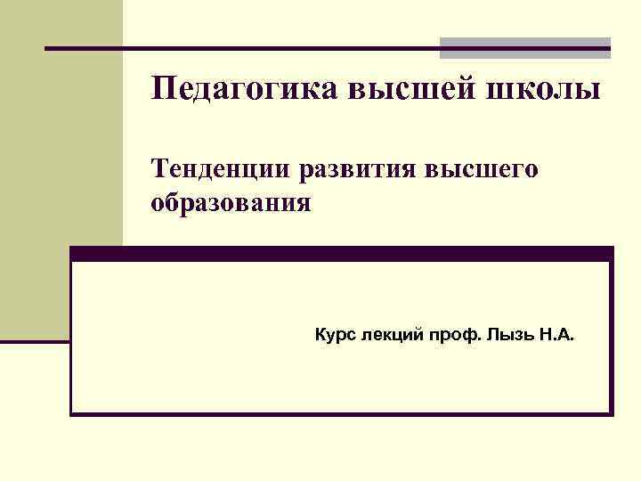 Педагогика высшей школы Тенденции развития высшего образования Курс лекций проф. Лызь Н. А. 