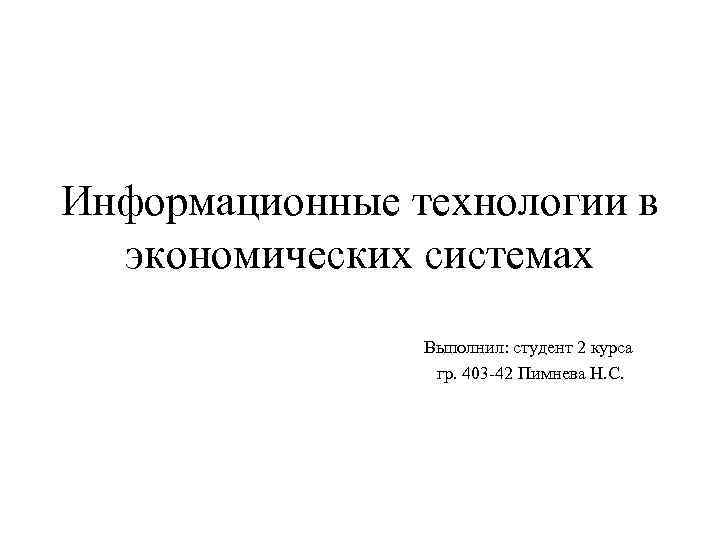 Информационные технологии в экономических системах Выполнил: студент 2 курса гр. 403 -42 Пимнева Н.