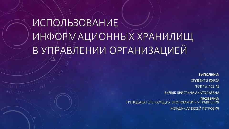 ИСПОЛЬЗОВАНИЕ ИНФОРМАЦИОННЫХ ХРАНИЛИЩ В УПРАВЛЕНИИ ОРГАНИЗАЦИЕЙ ВЫПОЛНИЛ: СТУДЕНТ 2 КУРСА ГРУППЫ 403 -42 БИЛЫК